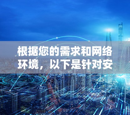 根据您的需求和网络环境，以下是针对安全网络配置工具的分步建议