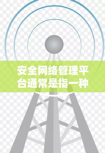 安全网络管理平台通常是指一种用于管理、监控和优化网络安全的综合性解决方案。这样的平台通常提供多种功能，包括但不限于
