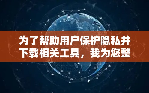 为了帮助用户保护隐私并下载相关工具，我为您整理了以下隐私网络工具及其下载信息