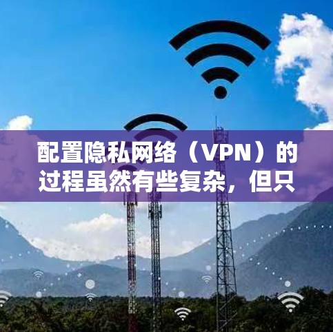 配置隐私网络（VPN）的过程虽然有些复杂，但只要按照步骤一步步来，应该能够顺利完成。以下是详细的指南