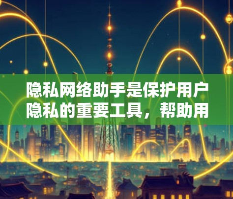 隐私网络助手是保护用户隐私的重要工具，帮助用户在网络环境中保持匿名和数据安全。以下是对隐私网络助手的详细分析