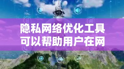隐私网络优化工具可以帮助用户在网络上更安全地保护隐私，同时也能优化网络性能。以下是一些常见的隐私网络优化工具和方法