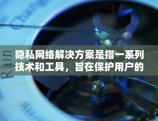 隐私网络解决方案是指一系列技术和工具，旨在保护用户的网络隐私，防止数据泄露、追踪和未经授权的访问。随着网络安全威胁的增加，用户对隐私保护的需求也在不断增长。以下是一些常见的隐私网络解决方案