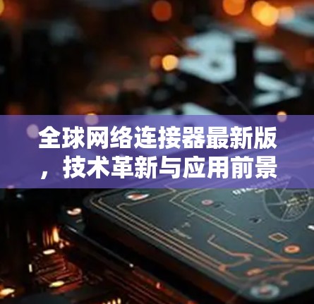 全球网络连接器最新版，技术革新与应用前景