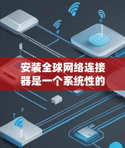 安装全球网络连接器是一个系统性的过程，需要仔细规划和执行。以下是分步骤的指导，帮助您顺利完成安装