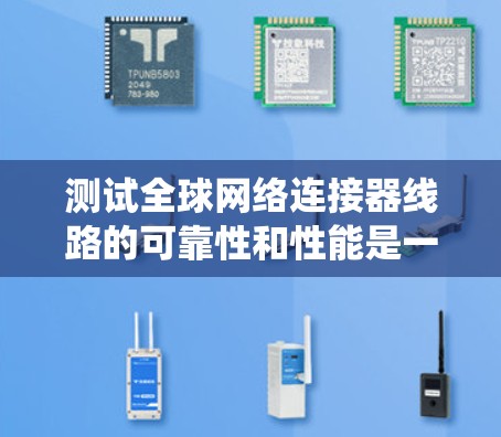 测试全球网络连接器线路的可靠性和性能是一个系统性工程，需要仔细规划和执行。以下是对这一过程的总结和优化建议