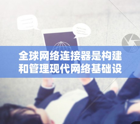 全球网络连接器是构建和管理现代网络基础设施的关键组成部分，它们在企业、数据中心、云计算平台等场景中发挥着重要作用。以下是关于全球网络连接器的使用指南