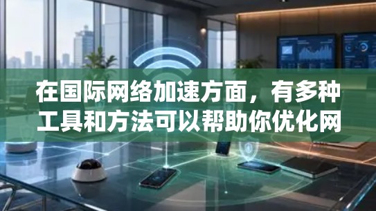 在国际网络加速方面，有多种工具和方法可以帮助你优化网络性能或绕过某些限制。以下是一些常见的国际网络加速工具和方法