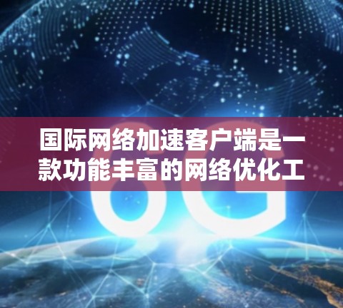 国际网络加速客户端是一款功能丰富的网络优化工具，旨在提升用户在国际网络环境下的访问速度和稳定性。以下是对该客户端的详细分析和总结