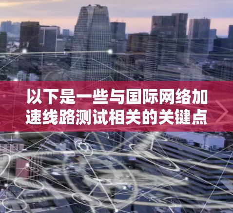 以下是一些与国际网络加速线路测试相关的关键点和建议