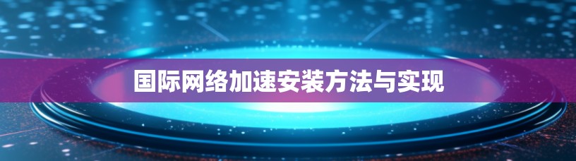 国际网络加速安装方法与实现