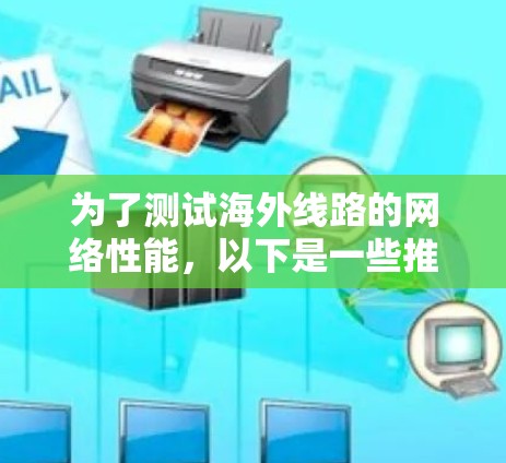 为了测试海外线路的网络性能，以下是一些推荐的测速软件和在线工具，涵盖了不同的需求和使用场景