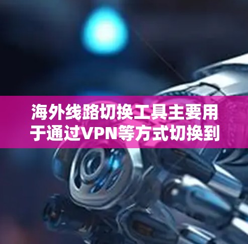 海外线路切换工具主要用于通过VPN等方式切换到不同国家或地区的网络服务，提供更好的隐匿性、安全性和优化的网络连接。以下是对这些工具的总结和建议