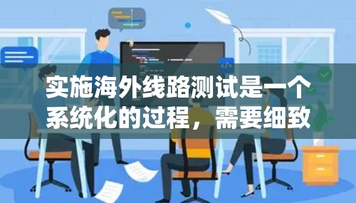 实施海外线路测试是一个系统化的过程，需要细致规划和执行。以下是对这一过程的分步骤总结