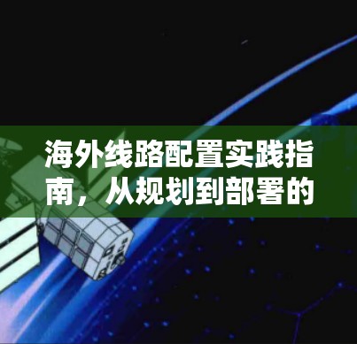 海外线路配置实践指南，从规划到部署的全流程解析