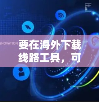 要在海外下载线路工具，可以按照以下步骤操作