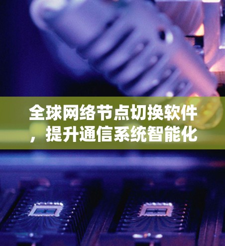 全球网络节点切换软件，提升通信系统智能化管理能力