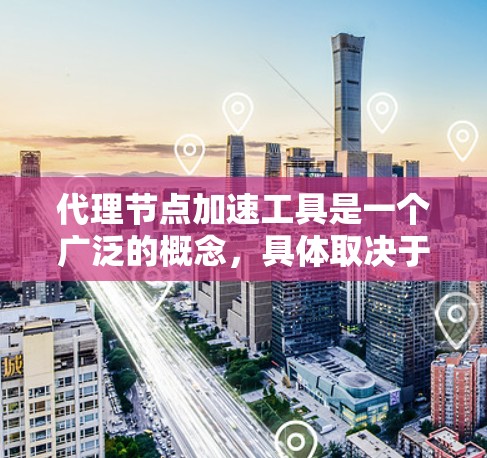 代理节点加速工具是一个广泛的概念，具体取决于你的需求和场景。以下是一些常见的代理节点加速工具和技术，可能会对你有所帮助