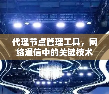 代理节点管理工具，网络通信中的关键技术要素