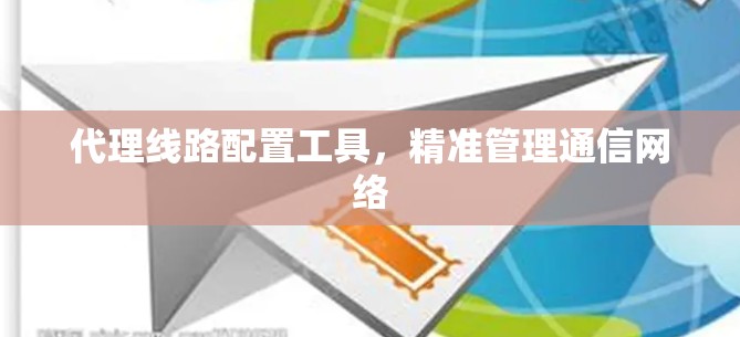 代理线路配置工具，精准管理通信网络