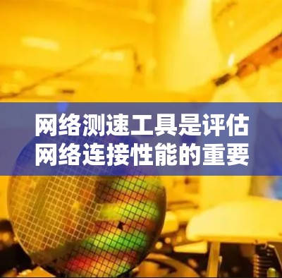 网络测速工具是评估网络连接性能的重要工具，帮助用户了解互联网速度、延迟和稳定性。以下是适用于不同需求的工具推荐