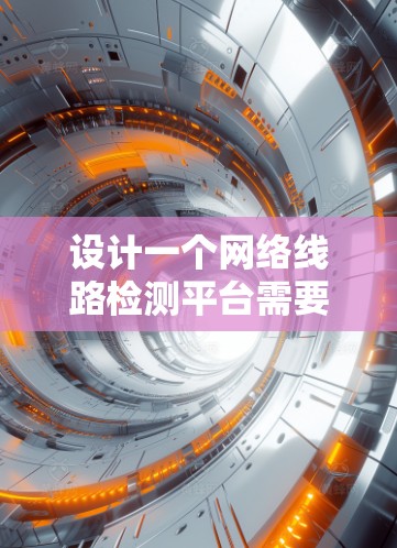 设计一个网络线路检测平台需要从多个方面进行全面考虑，确保其能够有效监控和检测网络的健康状况。以下是一个详细的设计方案