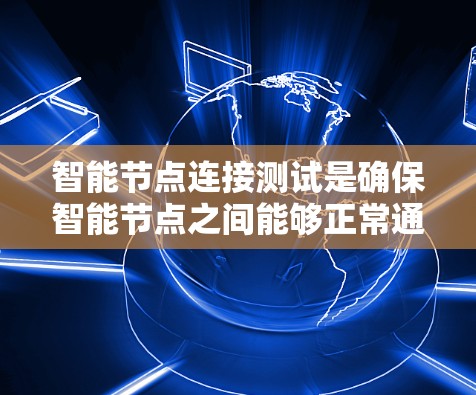 智能节点连接测试是确保智能节点之间能够正常通信和数据交互的关键环节。以下是一些常见的测试内容和步骤