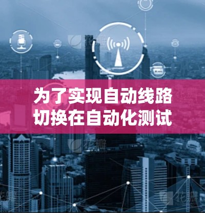 为了实现自动线路切换在自动化测试系统中的功能,以下是一个有条理的解决方案 为了实现自动线路切换在自动化测试系统中的功能,以下是一个有条理的解决方案