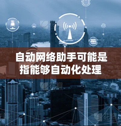 自动网络助手可能是指能够自动化处理网络相关任务的工具或服务。以下是一些可能的理解和相关工具