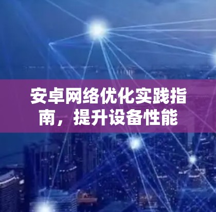 安卓网络优化实践指南，提升设备性能