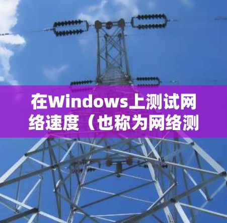 在Windows上测试网络速度(也称为网络测速)可以通过多种工具实现,以下是一些常用的网络测速软件和工具,分为免费和付费工具两类 在Windows上测试网络速度(也称为网络测速)可以通过多种工具实现,以下是一些常用的网络测速软件和工具,分为免费和付费工具两类