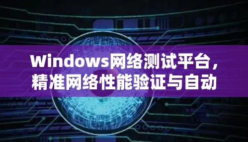 Windows网络测试平台,精准网络性能验证与自动化 Windows网络测试平台,精准网络性能验证与自动化