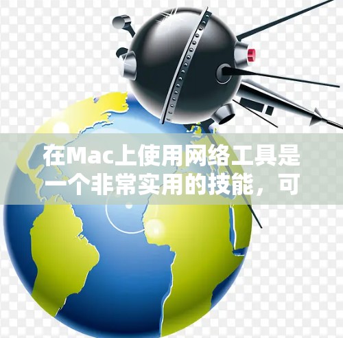 在Mac上使用网络工具是一个非常实用的技能,可以帮助你更好地管理和配置网络。以下是一些常用的网络工具及其下载和使用方法 在Mac上使用网络工具是一个非常实用的技能,可以帮助你更好地管理和配置网络。以下是一些常用的网络工具及其下载和使用方法