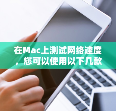 在Mac上测试网络速度，您可以使用以下几款网络测速软件或工具，它们可以帮助您快速测试互联网或局域网的速度