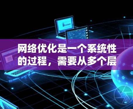 <strong>网络优化</strong>是一个系统性的过程，需要从多个层面进行检查和调整。以下是一些针对Mac<strong>网络优化</strong>的步骤，帮助你解决速度慢的问题