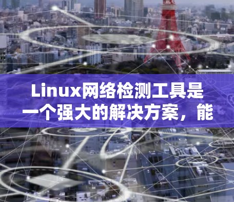 Linux网络检测工具是一个强大的解决方案，能够帮助管理员有效监控和解决网络问题。以下是这些工具的详细介绍及其使用方法