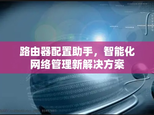 路由器配置助手,智能化网络管理新解决方案 路由器配置助手,智能化网络管理新解决方案