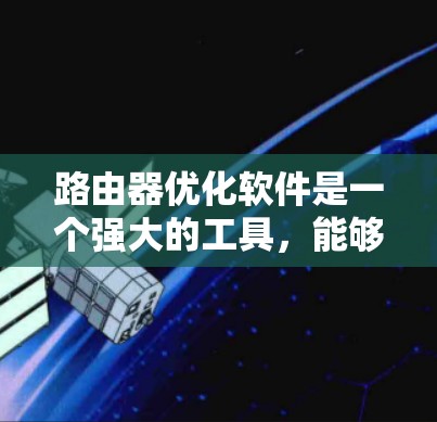 路由器优化软件是一个强大的工具，能够帮助网络管理员优化路由器性能，提升网络整体性能和可靠性。以下是对路由器优化软件的总结和建议
