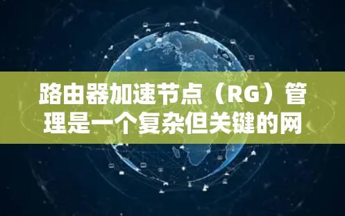 路由器加速节点（RG）管理是一个复杂但关键的网络任务，涉及多个步骤和考虑因素。以下是对RG节点管理的详细分步骤说明