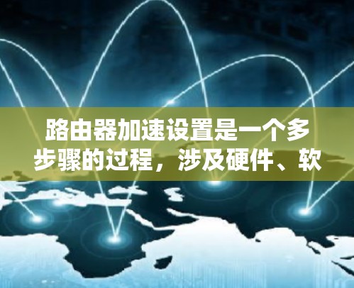 路由器加速设置是一个多步骤的过程，涉及硬件、软件配置、<strong>网络优化</strong>和监控等多个方面。以下是详细的步骤指南