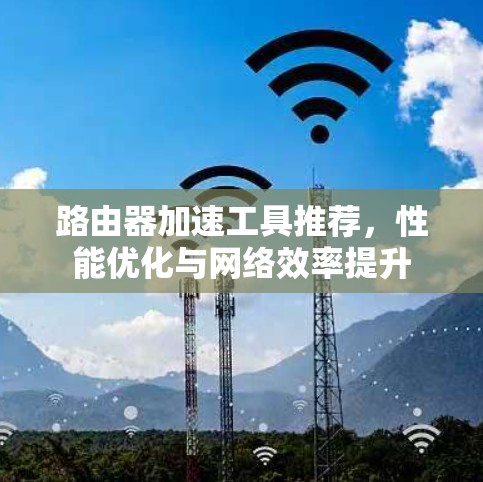 路由器加速工具推荐，性能优化与网络效率提升