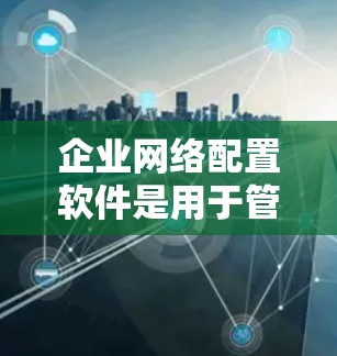 企业网络配置软件是用于管理、监控和优化企业网络的各种工具和平台，它们可以帮助企业配置、优化和保护其网络环境。以下是一些常用的企业网络配置软件及其功能