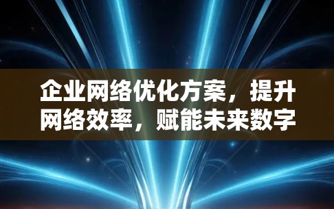 企业<strong>网络优化</strong>方案，提升网络效率，赋能未来数字化转型