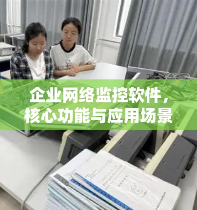 企业网络监控软件，核心功能与应用场景解析