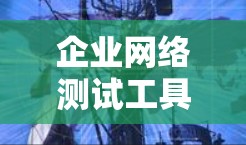 企业网络测试工具的重要性及应用