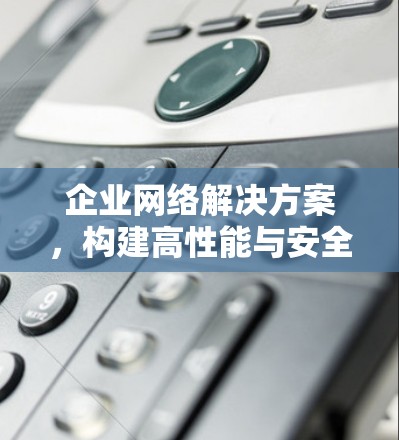 企业网络解决方案，构建高性能与安全的智能化网络环境