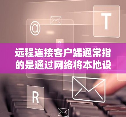 远程连接客户端通常指的是通过网络将本地设备（如电脑、手机）与远程服务器、设备或其他系统进行连接和控制的过程。这种连接方式在现代信息技术中非常常见，尤其是在软件开发、系统管理、网络维护等领域