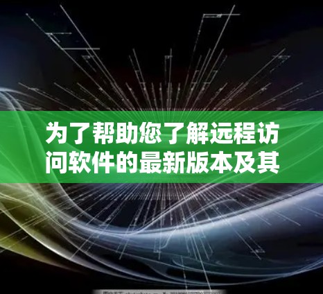 为了帮助您了解远程访问软件的最新版本及其相关信息，请参考以下步骤