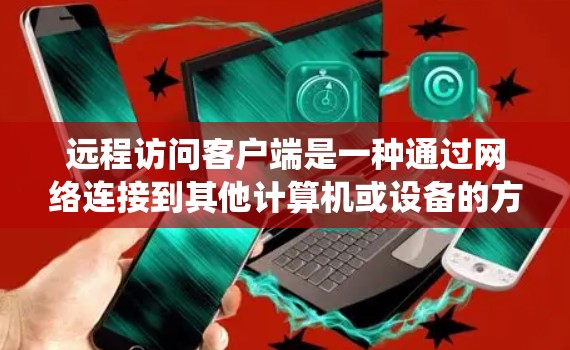 远程访问客户端是一种通过网络连接到其他计算机或设备的方法，常见于技术支持、系统管理或便捷的远程办公需求。以下是一些常用的远程访问方法和工具