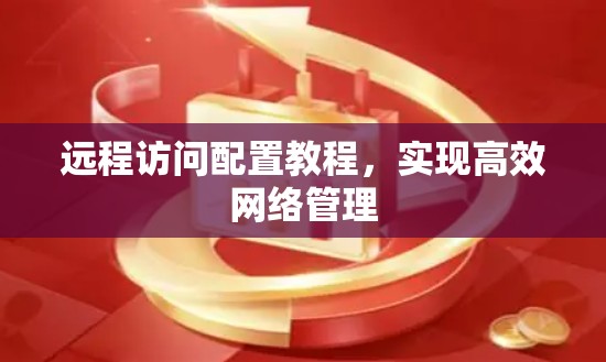 远程访问配置教程，实现高效网络管理